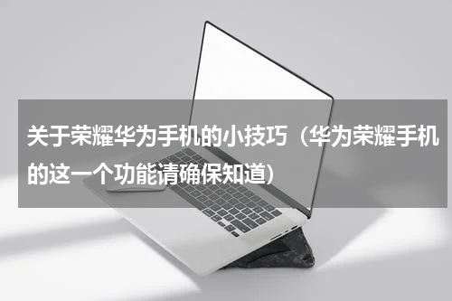 关于荣耀华为手机的小技巧（华为荣耀手机的这一个功能请确保知道）