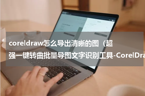 coreldraw怎么导出清晰的图（超强一键转曲批量导图文字识别工具-CorelDraw）