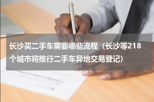 长沙买二手车需要哪些流程（长沙等218个城市将推行二手车异地交易登记）
