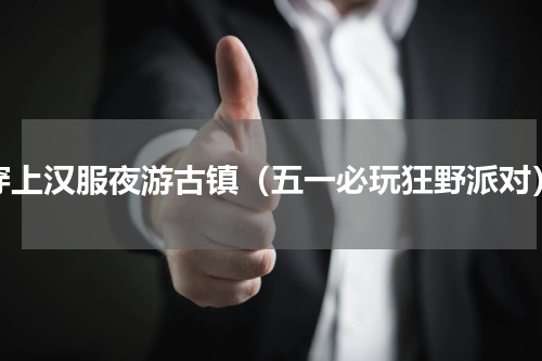 穿上汉服夜游古镇（五一必玩狂野派对）