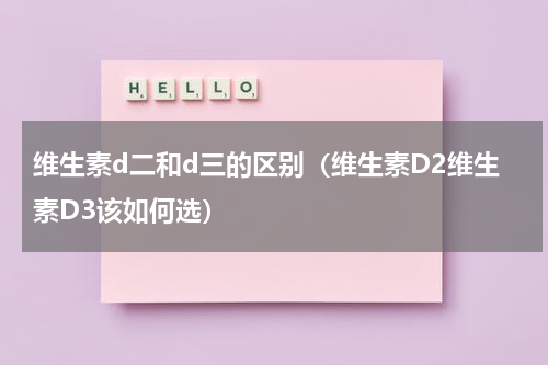 维生素d二和d三的区别（维生素D2维生素D3该如何选）