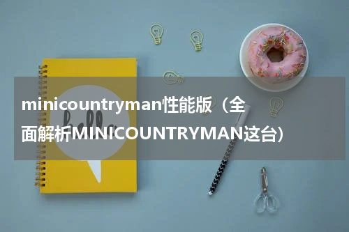 minicountryman性能版（全面解析MINICOUNTRYMAN这台）