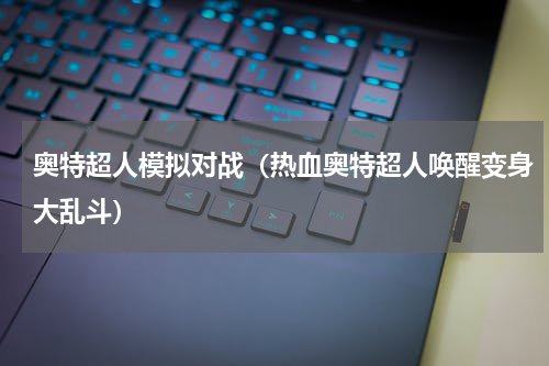 奥特超人模拟对战（热血奥特超人唤醒变身大乱斗）