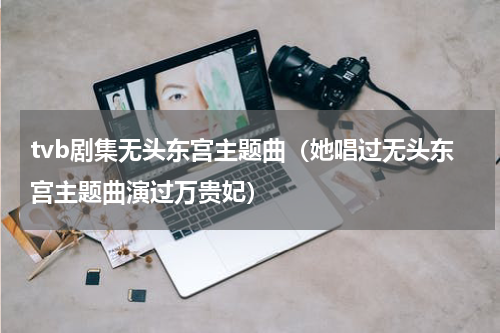 tvb剧集无头东宫主题曲（她唱过无头东宫主题曲演过万贵妃）