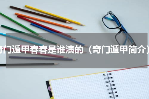 奇门遁甲春春是谁演的（奇门遁甲简介）