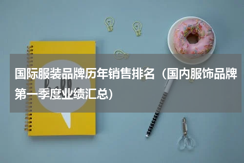 国际服装品牌历年销售排名（国内服饰品牌第一季度业绩汇总）
