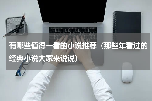 有哪些值得一看的小说推荐（那些年看过的经典小说大家来说说）