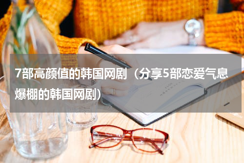 7部高颜值的韩国网剧（分享5部恋爱气息爆棚的韩国网剧）
