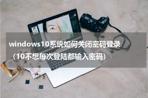 windows10系统如何关闭密码登录（10不想每次登陆都输入密码）