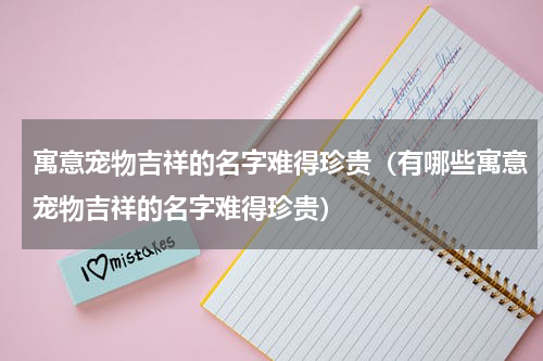 寓意宠物吉祥的名字难得珍贵（有哪些寓意宠物吉祥的名字难得珍贵）