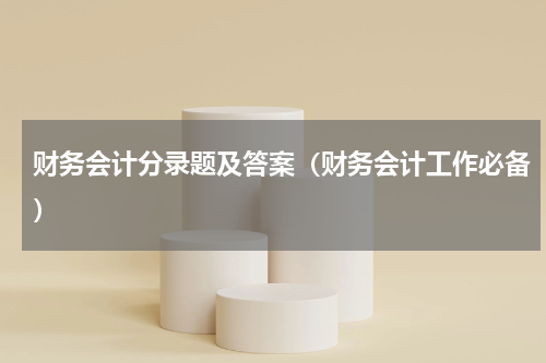 财务会计分录题及答案（财务会计工作必备）
