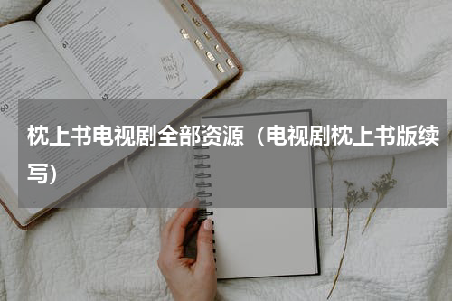 枕上书电视剧全部资源（电视剧枕上书版续写）