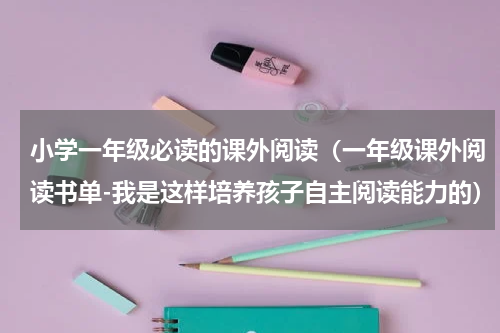 小学一年级必读的课外阅读（一年级课外阅读书单-我是这样培养孩子自主阅读能力的）