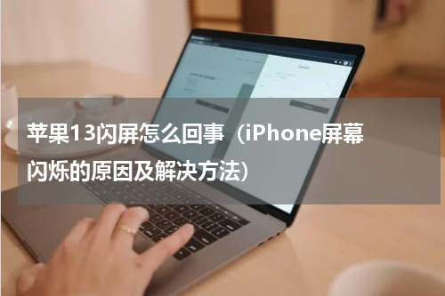 苹果13闪屏怎么回事（iPhone屏幕闪烁的原因及解决方法）