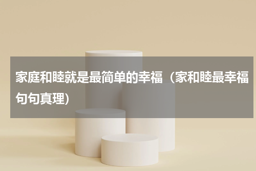 家庭和睦就是最简单的幸福（家和睦最幸福句句真理）