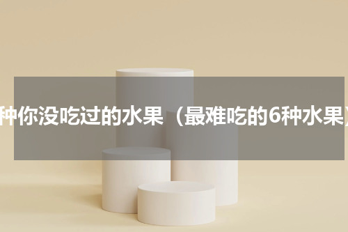 七种你没吃过的水果（最难吃的6种水果）