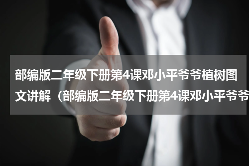 部编版二年级下册第4课邓小平爷爷植树图文讲解（部编版二年级下册第4课邓小平爷爷植树图文讲解）