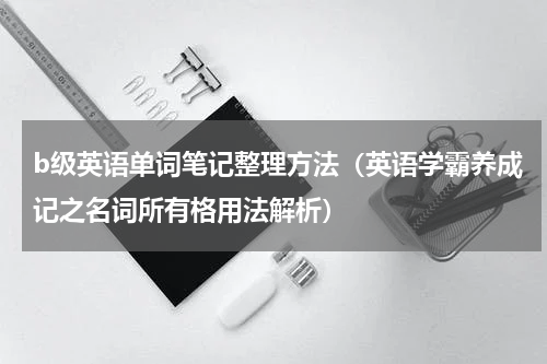 b级英语单词笔记整理方法（英语学霸养成记之名词所有格用法解析）