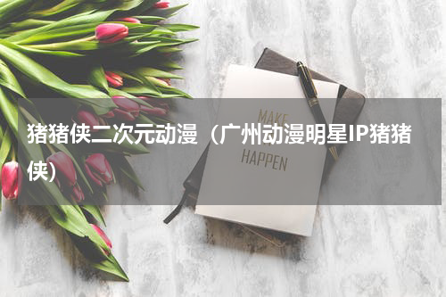 猪猪侠二次元动漫（广州动漫明星IP猪猪侠）