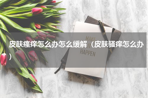 皮肤瘙痒怎么办怎么缓解（皮肤骚痒怎么办）