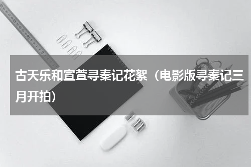 古天乐和宣萱寻秦记花絮（电影版寻秦记三月开拍）
