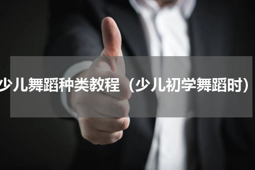 少儿舞蹈种类教程（少儿初学舞蹈时）