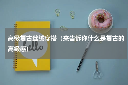 高级复古丝绒穿搭（来告诉你什么是复古的高级感）