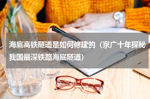 海底高铁隧道是如何修建的（京广十年探秘我国最深铁路海底隧道）