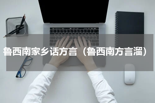 鲁西南家乡话方言（鲁西南方言溜）