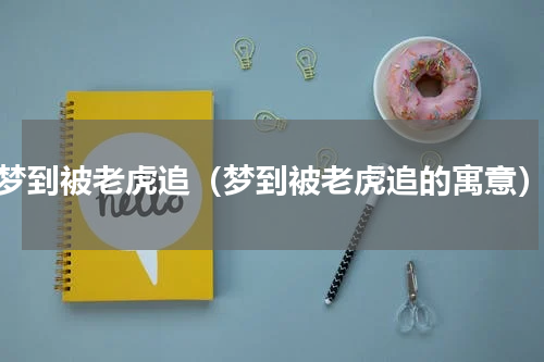 梦到被老虎追（梦到被老虎追的寓意）