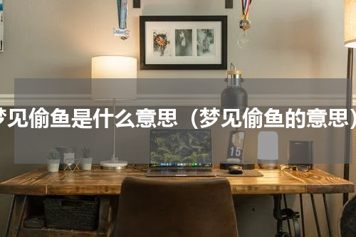 梦见偷鱼是什么意思（梦见偷鱼的意思）