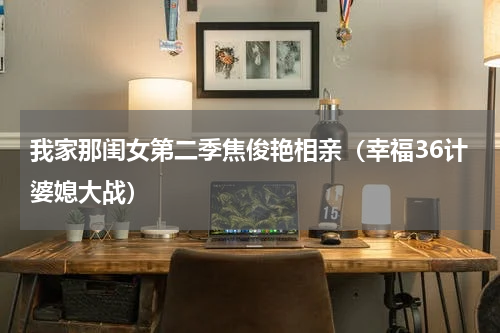 我家那闺女第二季焦俊艳相亲（幸福36计婆媳大战）
