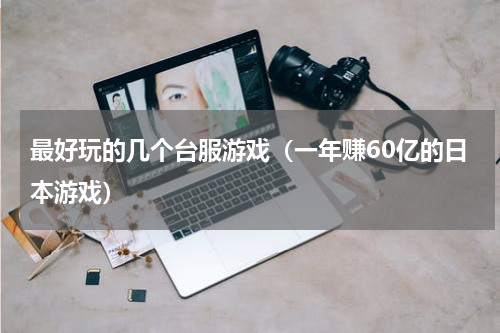 最好玩的几个台服游戏（一年赚60亿的日本游戏）