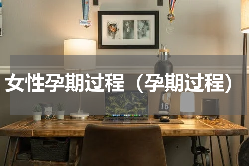 女性孕期过程（孕期过程）