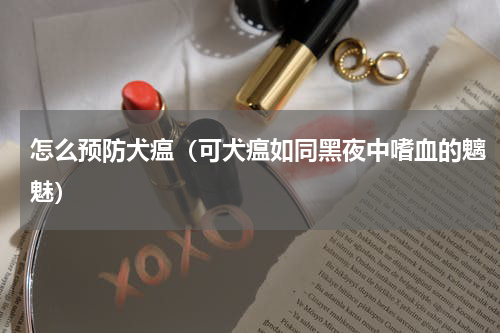 怎么预防犬瘟（可犬瘟如同黑夜中嗜血的魑魅）