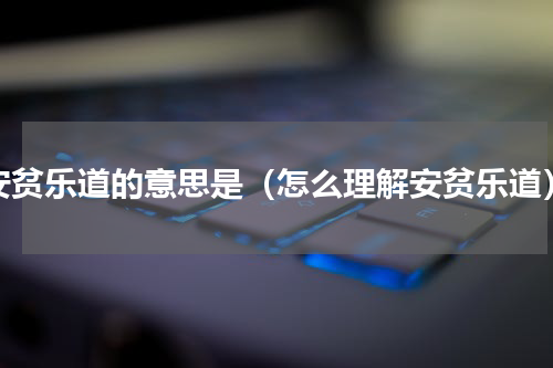 安贫乐道的意思是（怎么理解安贫乐道）