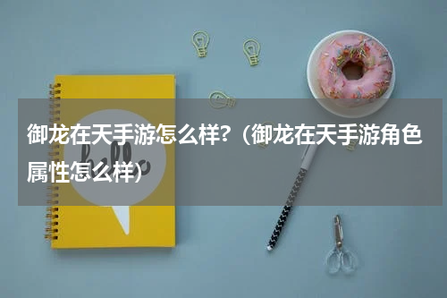 御龙在天手游怎么样?（御龙在天手游角色属性怎么样）