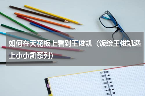 如何在天花板上看到王俊凯（饭绘王俊凯遇上小小凯系列）