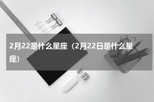 2月22是什么星座（2月22日是什么星座）