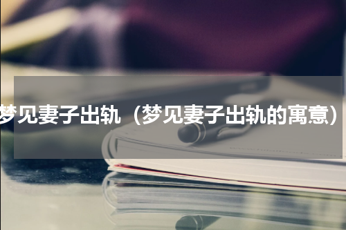 梦见妻子出轨（梦见妻子出轨的寓意）