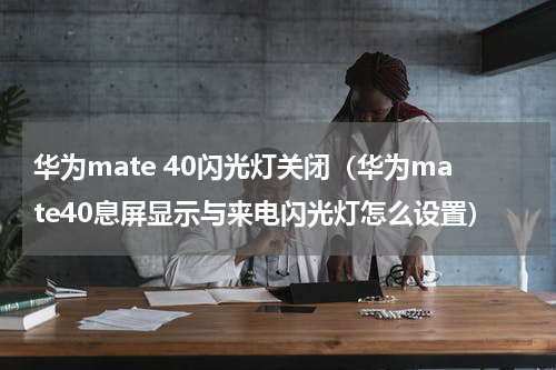 华为mate 40闪光灯关闭（华为mate40息屏显示与来电闪光灯怎么设置）