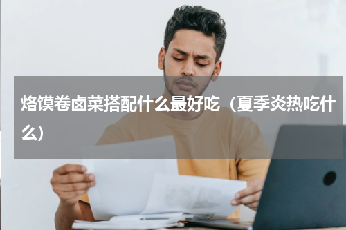 烙馍卷卤菜搭配什么最好吃（夏季炎热吃什么）
