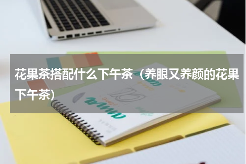 花果茶搭配什么下午茶（养眼又养颜的花果下午茶）
