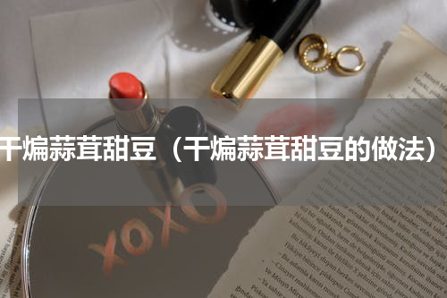 干煸蒜茸甜豆（干煸蒜茸甜豆的做法）