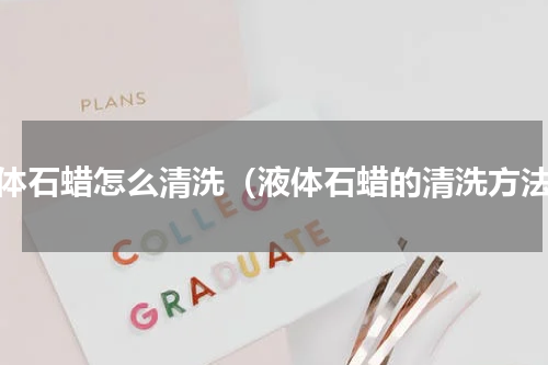 液体石蜡怎么清洗（液体石蜡的清洗方法）