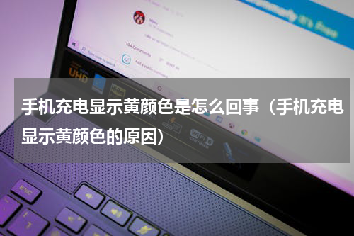 手机充电显示黄颜色是怎么回事（手机充电显示黄颜色的原因）
