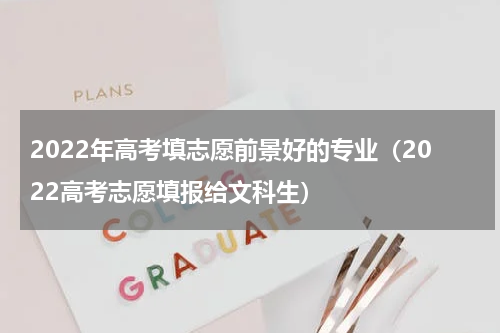 2022年高考填志愿前景好的专业（2022高考志愿填报给文科生）