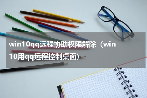 win10qq远程协助权限解除（win10用qq远程控制桌面）