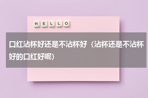 口红沾杯好还是不沾杯好（沾杯还是不沾杯好的口红好呢）