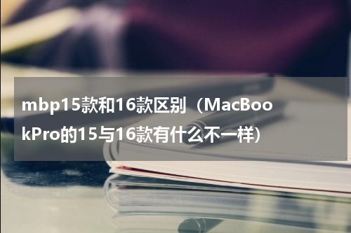 mbp15款和16款区别（MacBookPro的15与16款有什么不一样）